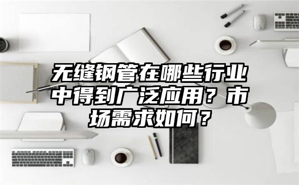 无缝钢管在哪些行业中得到广泛应用？市场需求如何？