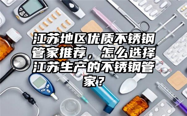 江苏地区优质不锈钢管家推荐，怎么选择江苏生产的不锈钢管家？