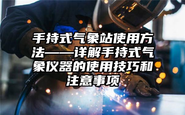 手持式气象站使用方法——详解手持式气象仪器的使用技巧和注意事项