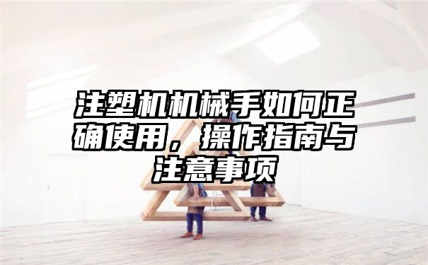 注塑机机械手如何正确使用，操作指南与注意事项