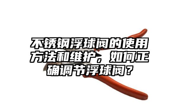 不锈钢浮球阀的使用方法和维护，如何正确调节浮球阀？