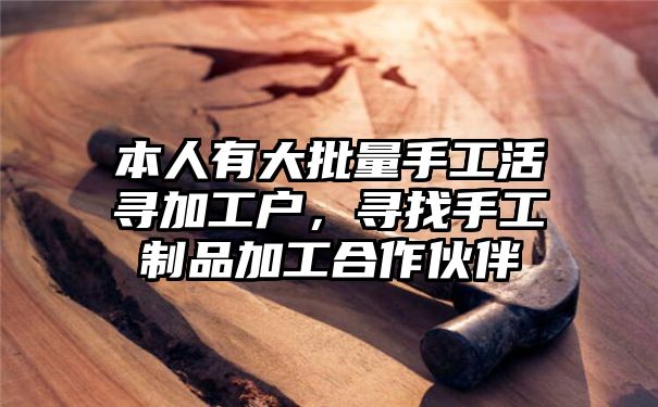 本人有大批量手工活寻加工户，寻找手工制品加工合作伙伴