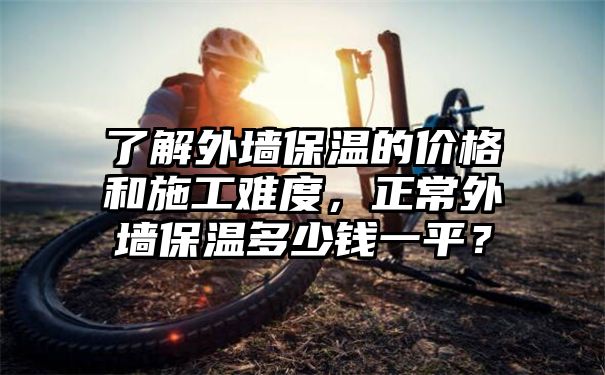 了解外墙保温的价格和施工难度，正常外墙保温多少钱一平？