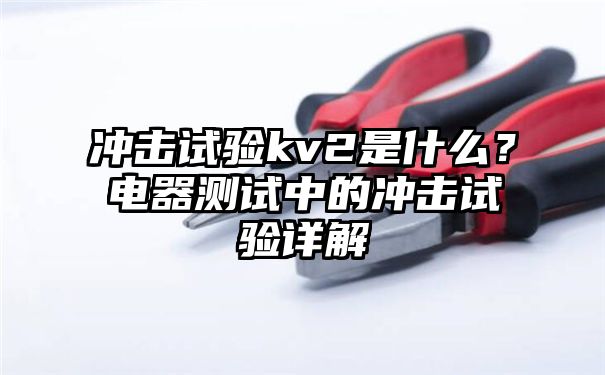 冲击试验kv2是什么？电器测试中的冲击试验详解