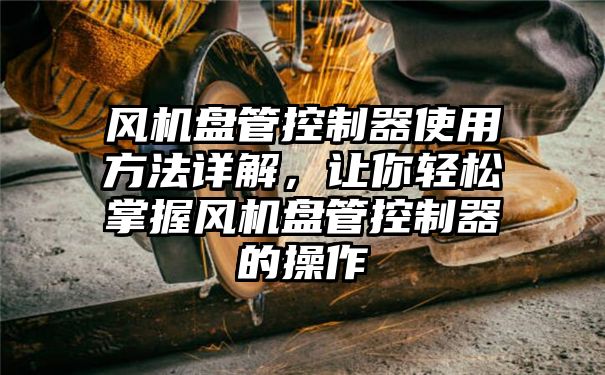 风机盘管控制器使用方法详解，让你轻松掌握风机盘管控制器的操作