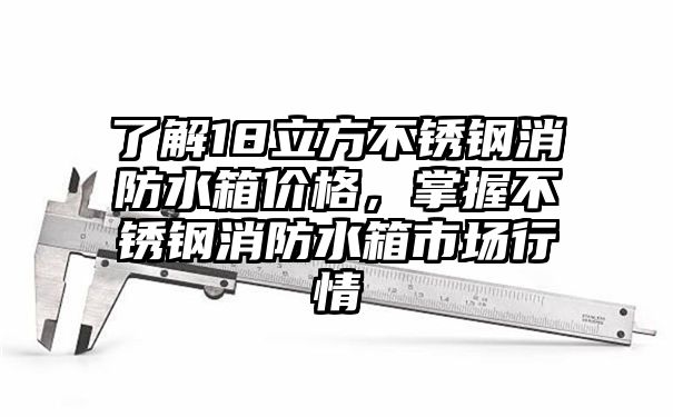 了解18立方不锈钢消防水箱价格，掌握不锈钢消防水箱市场行情