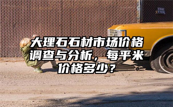 大理石石材市场价格调查与分析，每平米价格多少？