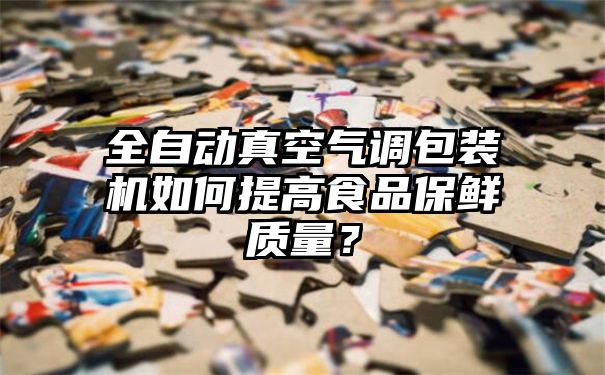 全自动真空气调包装机如何提高食品保鲜质量？