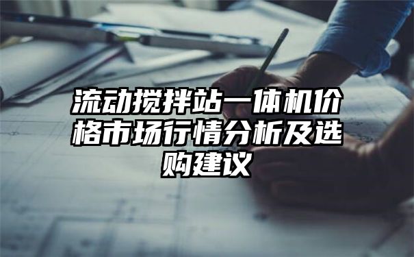 流动搅拌站一体机价格市场行情分析及选购建议