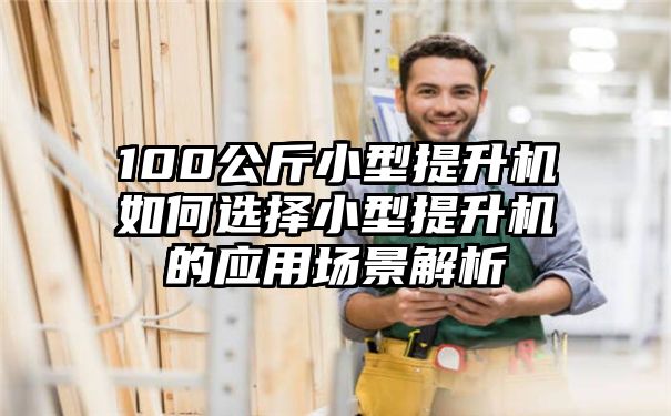 100公斤小型提升机如何选择小型提升机的应用场景解析