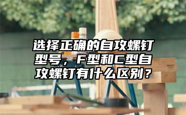 选择正确的自攻螺钉型号，F型和C型自攻螺钉有什么区别？