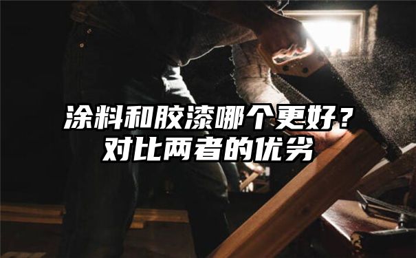 涂料和胶漆哪个更好？对比两者的优劣