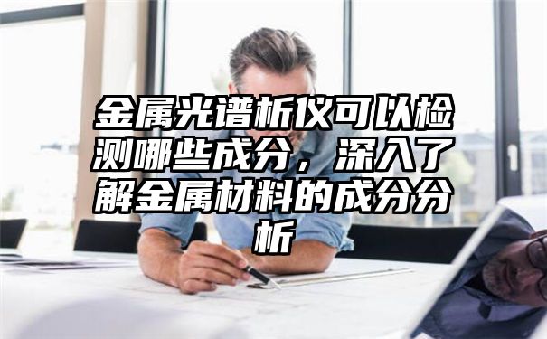 金属光谱析仪可以检测哪些成分，深入了解金属材料的成分分析