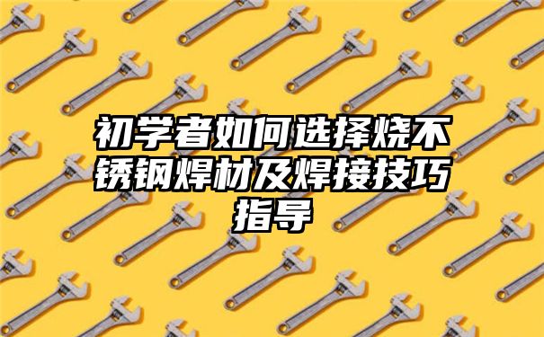 初学者如何选择烧不锈钢焊材及焊接技巧指导