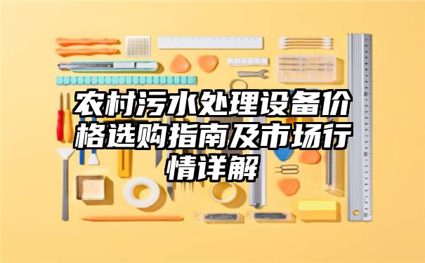 农村污水处理设备价格选购指南及市场行情详解