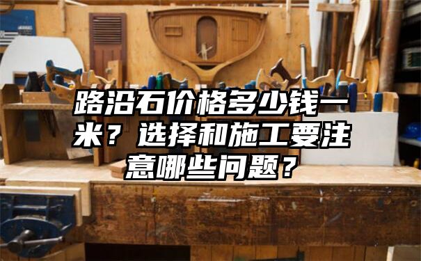 路沿石价格多少钱一米？选择和施工要注意哪些问题？