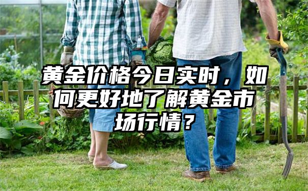 黄金价格今日实时，如何更好地了解黄金市场行情？