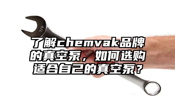 了解chemvak品牌的真空泵，如何选购适合自己的真空泵？