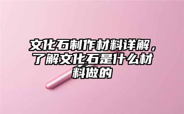 文化石制作材料详解，了解文化石是什么材料做的