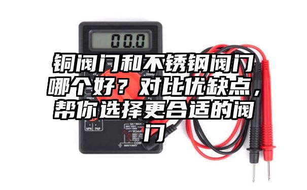 铜阀门和不锈钢阀门哪个好？对比优缺点，帮你选择更合适的阀门