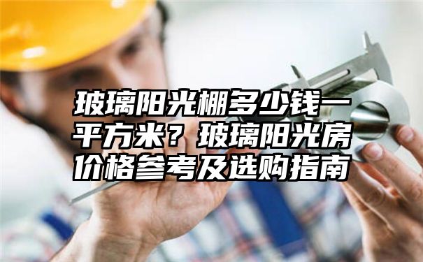 玻璃阳光棚多少钱一平方米？玻璃阳光房价格参考及选购指南