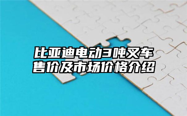 比亚迪电动3吨叉车售价及市场价格介绍