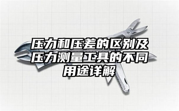 压力和压差的区别及压力测量工具的不同用途详解