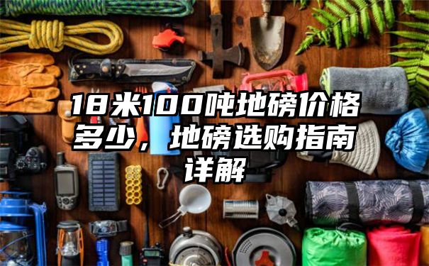 18米100吨地磅价格多少，地磅选购指南详解