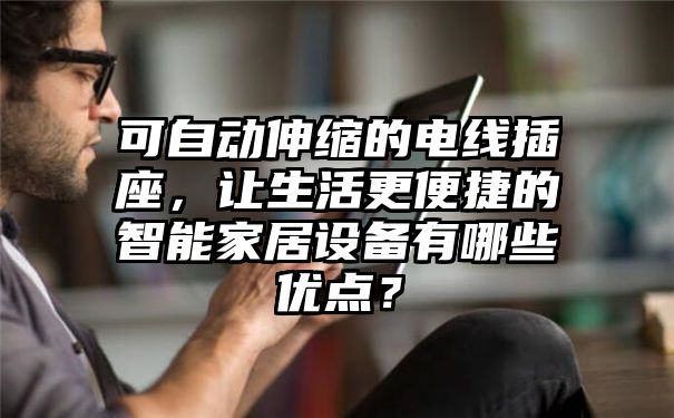 可自动伸缩的电线插座，让生活更便捷的智能家居设备有哪些优点？