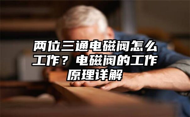 两位三通电磁阀怎么工作？电磁阀的工作原理详解