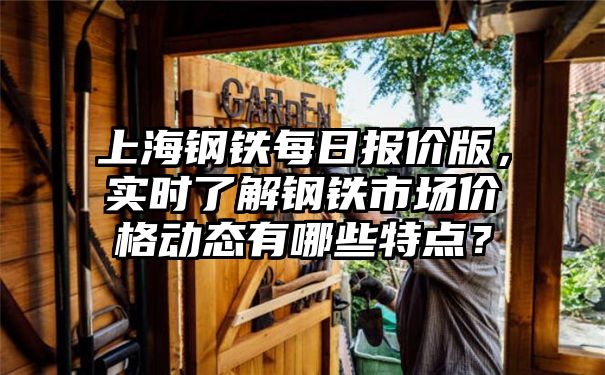 上海钢铁每日报价版，实时了解钢铁市场价格动态有哪些特点？