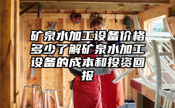 矿泉水加工设备价格多少了解矿泉水加工设备的成本和投资回报