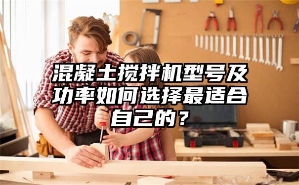 混凝土搅拌机型号及功率如何选择最适合自己的？