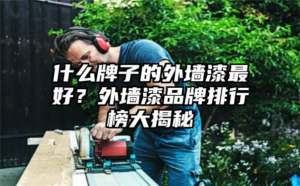 什么牌子的外墙漆最好？外墙漆品牌排行榜大揭秘