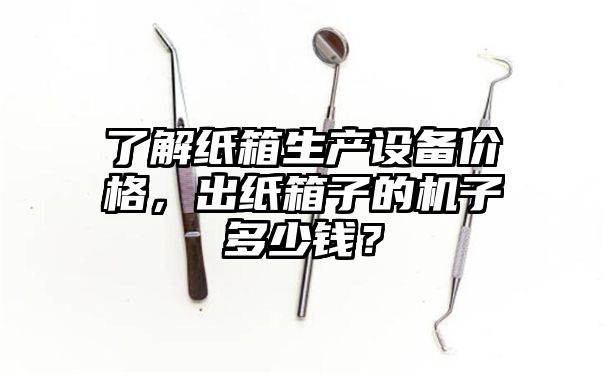 了解纸箱生产设备价格，出纸箱子的机子多少钱？