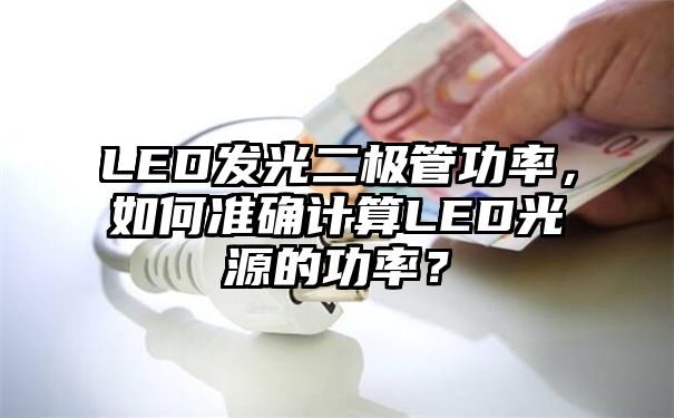 LED发光二极管功率，如何准确计算LED光源的功率？