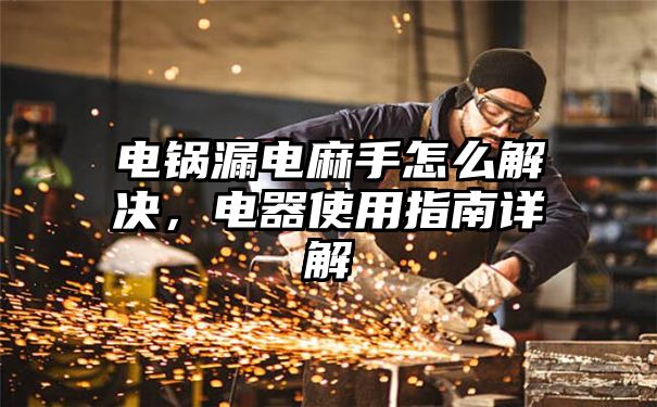 电锅漏电麻手怎么解决，电器使用指南详解