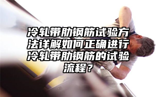 冷轧带肋钢筋试验方法详解如何正确进行冷轧带肋钢筋的试验流程？