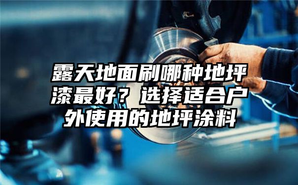 露天地面刷哪种地坪漆最好？选择适合户外使用的地坪涂料