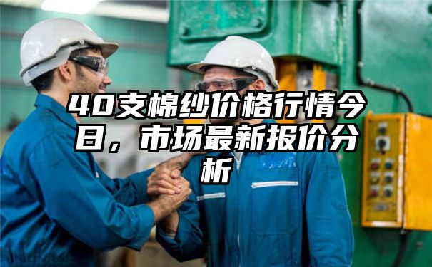 40支棉纱价格行情今日，市场最新报价分析