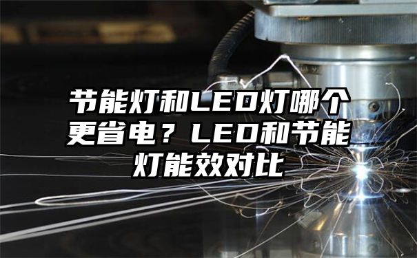 节能灯和LED灯哪个更省电？LED和节能灯能效对比