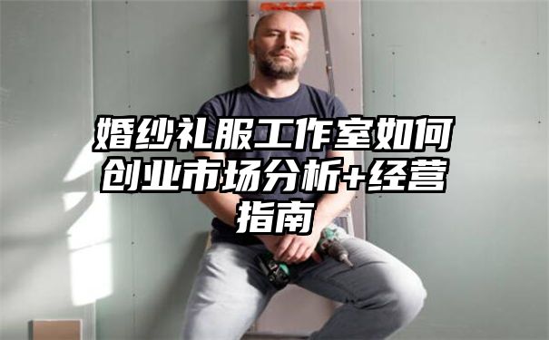 婚纱礼服工作室如何创业市场分析+经营指南