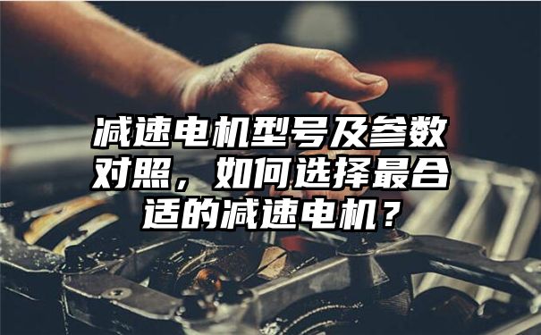 减速电机型号及参数对照，如何选择最合适的减速电机？