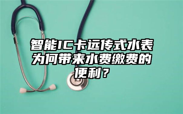 智能IC卡远传式水表为何带来水费缴费的便利？