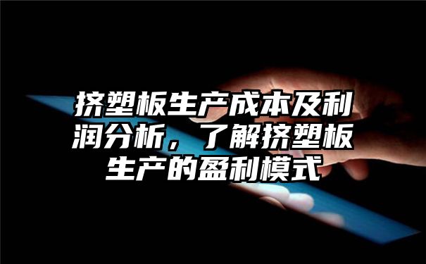 挤塑板生产成本及利润分析，了解挤塑板生产的盈利模式