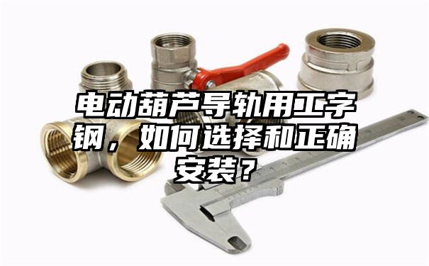 电动葫芦导轨用工字钢，如何选择和正确安装？