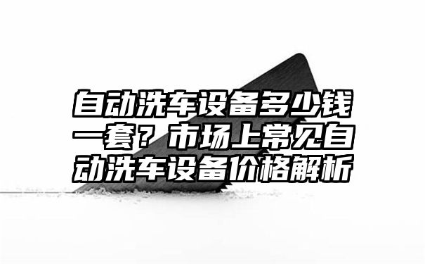 自动洗车设备多少钱一套？市场上常见自动洗车设备价格解析