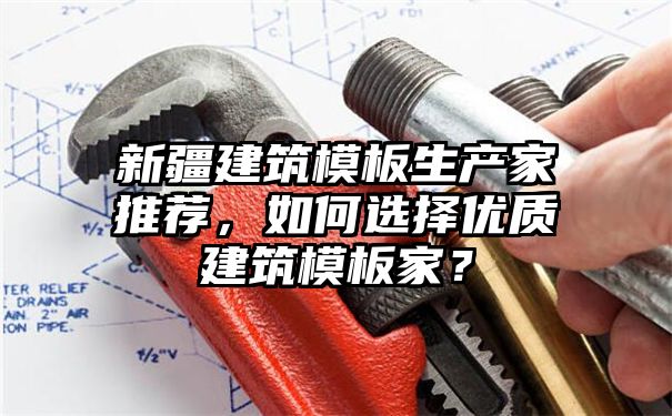 新疆建筑模板生产家推荐，如何选择优质建筑模板家？