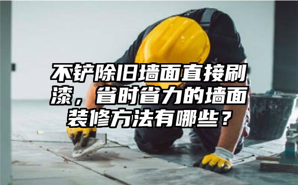 不铲除旧墙面直接刷漆，省时省力的墙面装修方法有哪些？