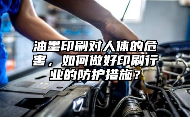 油墨印刷对人体的危害，如何做好印刷行业的防护措施？